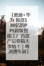 奥迪+华为 投资180亿的PPE超级智能工厂首款产品要搞大事情？｜粤港澳车展