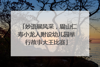 妙语展风采，眉山仁寿小龙人附设幼儿园举行故事大王比赛