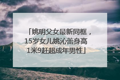 姚明父女最新同框，15岁女儿姚沁蕾身高1米9赶超成年男性