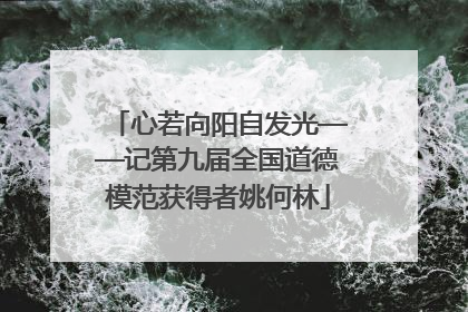 心若向阳自发光——记第九届全国道德模范获得者姚何林