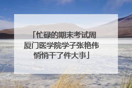 忙碌的期末考试周 厦门医学院学子张艳伟悄悄干了件大事