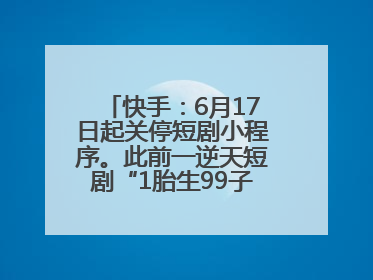快手：6月17日起关停短剧小程序。此前一逆天短剧“1胎生99子”被全网下架