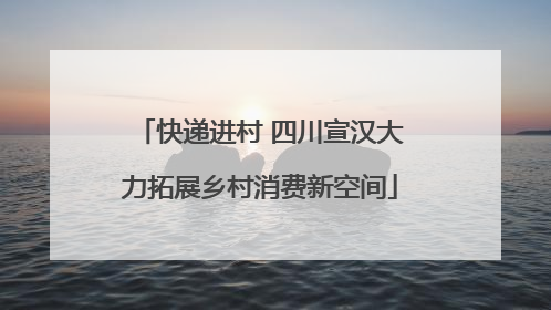 快递进村 四川宣汉大力拓展乡村消费新空间