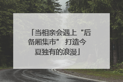 当相亲会遇上“后备厢集市” 打造今夏独有的浪漫