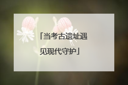 当考古遗址遇见现代守护