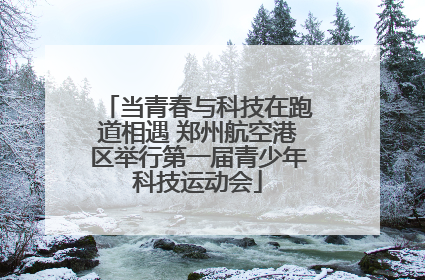 当青春与科技在跑道相遇 郑州航空港区举行第一届青少年科技运动会