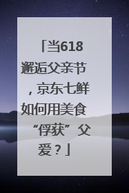 当618邂逅父亲节，京东七鲜如何用美食“俘获”父爱？