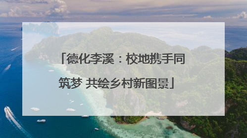 德化李溪：校地携手同筑梦 共绘乡村新图景