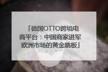 德国OTTO跨境电商平台：中国商家进军欧洲市场的黄金跳板