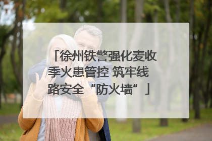 徐州铁警强化麦收季火患管控 筑牢线路安全“防火墙”