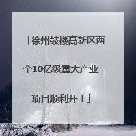 徐州鼓楼高新区两个10亿级重大产业项目顺利开工