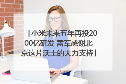 小米未来五年再投2000亿研发 雷军感谢北京这片沃土的大力支持