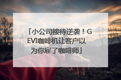 小公司接待逆袭！GEVI咖啡机让客户以为你雇了咖啡师