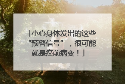 小心身体发出的这些“预警信号”，很可能就是癌前病变！