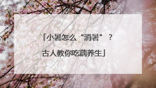小暑怎么“消暑”？古人教你吃藕养生