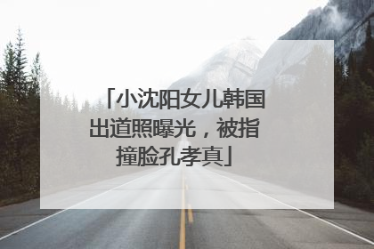 小沈阳女儿韩国出道照曝光，被指撞脸孔孝真