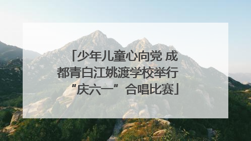 少年儿童心向党 成都青白江姚渡学校举行“庆六一”合唱比赛