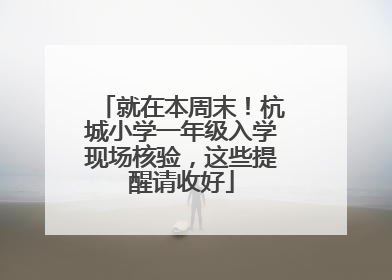 就在本周末！杭城小学一年级入学现场核验，这些提醒请收好