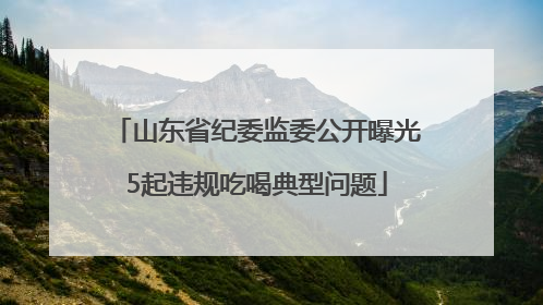 山东省纪委监委公开曝光5起违规吃喝典型问题