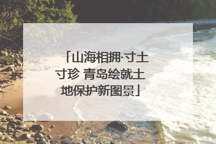山海相拥·寸土寸珍 青岛绘就土地保护新图景