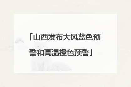 山西发布大风蓝色预警和高温橙色预警