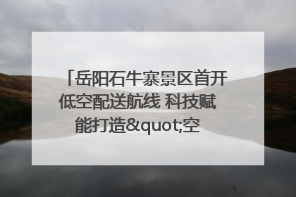 岳阳石牛寨景区首开低空配送航线 科技赋能打造"空中便利店"