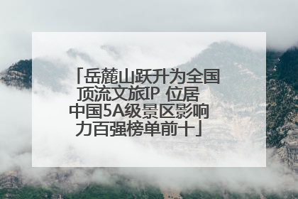 岳麓山跃升为全国顶流文旅IP 位居中国5A级景区影响力百强榜单前十