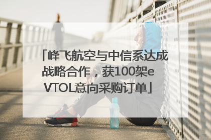 峰飞航空与中信系达成战略合作，获100架eVTOL意向采购订单