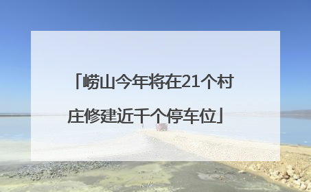 崂山今年将在21个村庄修建近千个停车位