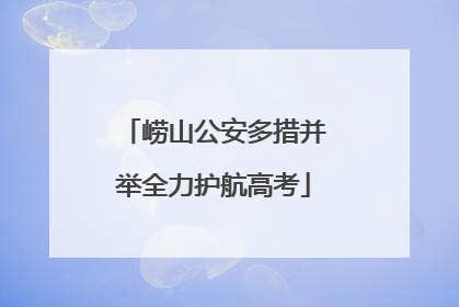 崂山公安多措并举全力护航高考