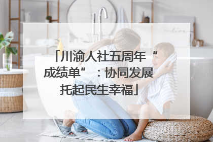 川渝人社五周年“成绩单”：协同发展托起民生幸福
