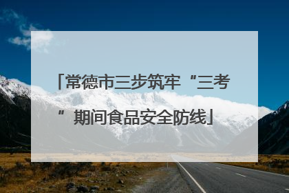 常德市三步筑牢“三考”期间食品安全防线