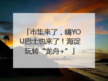 市集来了，嗨YOU巴士也来了！海淀玩转“龙舟+”