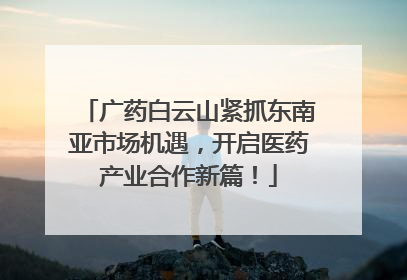 广药白云山紧抓东南亚市场机遇，开启医药产业合作新篇！