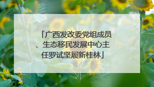 广西发改委党组成员、生态移民发展中心主任罗试坚履新桂林