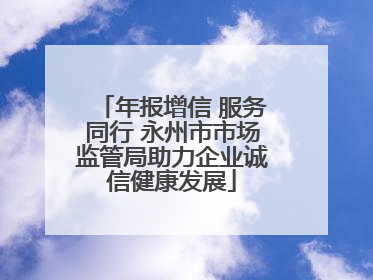年报增信 服务同行 永州市市场监管局助力企业诚信健康发展