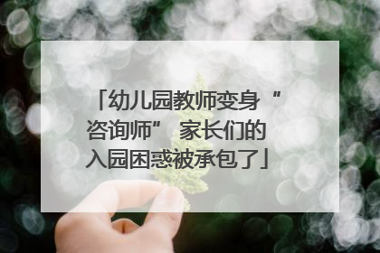 幼儿园教师变身“咨询师” 家长们的入园困惑被承包了