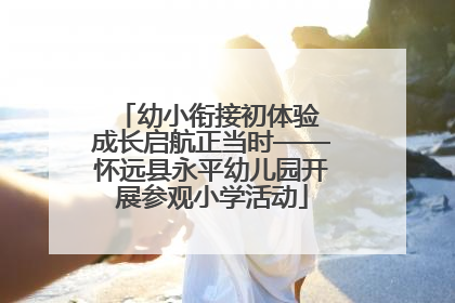 幼小衔接初体验 成长启航正当时——怀远县永平幼儿园开展参观小学活动