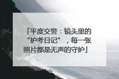 平度交警：镜头里的“护考日记”，每一张照片都是无声的守护