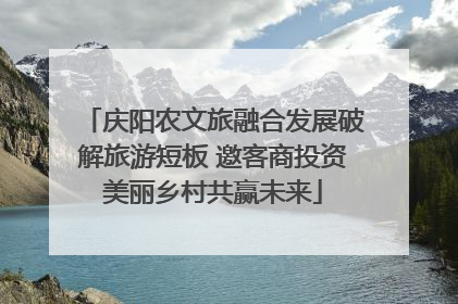 庆阳农文旅融合发展破解旅游短板 邀客商投资美丽乡村共赢未来
