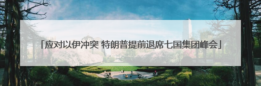 应对以伊冲突 特朗普提前退席七国集团峰会