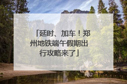 延时、加车！郑州地铁端午假期出行攻略来了