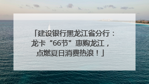 建设银行黑龙江省分行：龙卡“66节”惠购龙江，点燃夏日消费热浪！