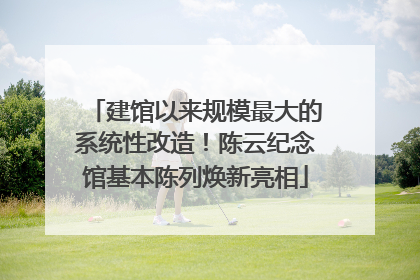建馆以来规模最大的系统性改造！陈云纪念馆基本陈列焕新亮相