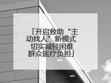 开启救助“主动找人”新模式 切实减轻困难群众医疗负担