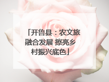 开鲁县：农文旅融合发展 擦亮乡村振兴底色
