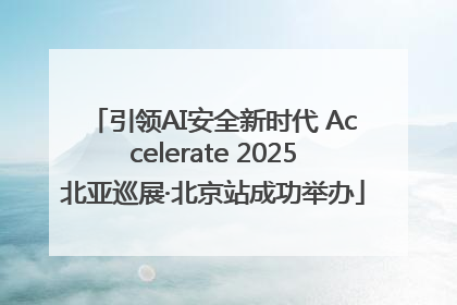 引领AI安全新时代 Accelerate 2025北亚巡展·北京站成功举办
