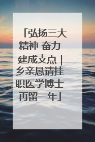 弘扬三大精神 奋力建成支点｜乡亲恳请挂职医学博士再留一年