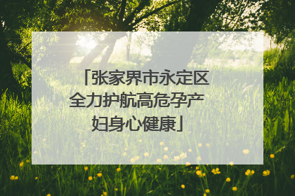张家界市永定区全力护航高危孕产妇身心健康