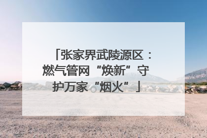 张家界武陵源区：燃气管网“焕新”守护万家“烟火”